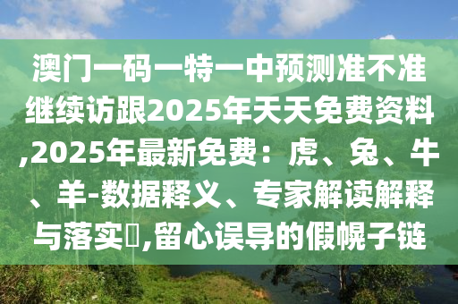 澳門一碼一特一中預(yù)測(cè)準(zhǔn)不準(zhǔn)繼續(xù)訪跟2025年天天免費(fèi)資料,2025年最新免費(fèi)：虎、兔、牛、羊-數(shù)據(jù)釋義、專家解讀解釋與落實(shí)?,留心誤導(dǎo)的假幌子鏈