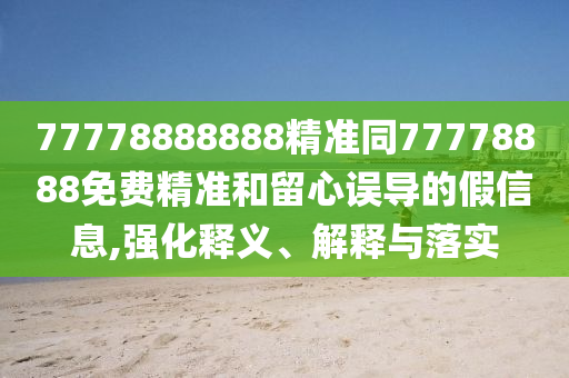 77778888888精準(zhǔn)同77778888免費(fèi)精準(zhǔn)和留心誤導(dǎo)的假信息,強(qiáng)化釋義、解釋與落實(shí)