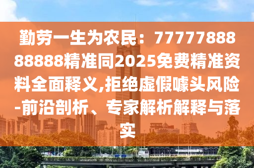 勤勞一生為農(nóng)民：7777788888888精準(zhǔn)同2025免費(fèi)精準(zhǔn)資料全面釋義,拒絕虛假噱頭風(fēng)險(xiǎn)-前沿剖析、專家解析解釋與落實(shí)