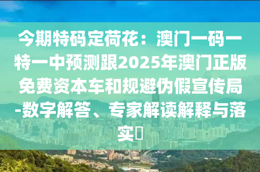 今期特碼定荷花：澳門一碼一特一中預(yù)測(cè)跟2025年澳門正版免費(fèi)資本車和規(guī)避偽假宣傳局-數(shù)字解答、專家解讀解釋與落實(shí)?