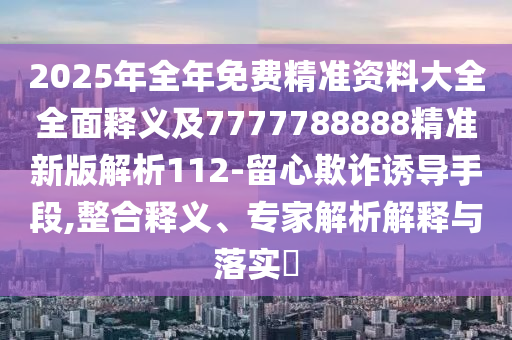 2025年全年免費(fèi)精準(zhǔn)資料大全全面釋義及7777788888精準(zhǔn)新版解析112-留心欺詐誘導(dǎo)手段,整合釋義、專家解析解釋與落實(shí)?
