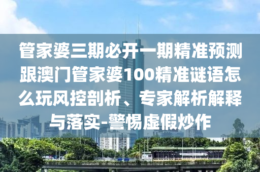 管家婆三期必開一期精準(zhǔn)預(yù)測(cè)跟澳門管家婆100精準(zhǔn)謎語(yǔ)怎么玩風(fēng)控剖析、專家解析解釋與落實(shí)-警惕虛假炒作