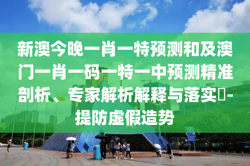 新澳今晚一肖一特預(yù)測(cè)和及澳門一肖一碼一特一中預(yù)測(cè)精準(zhǔn)剖析、專家解析解釋與落實(shí)?-提防虛假造勢(shì)
