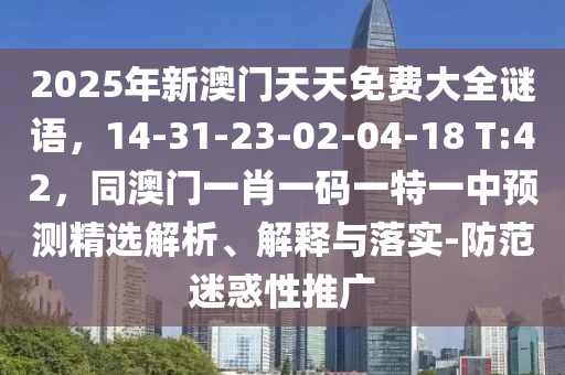 2025年新澳門天天免費大全謎語，14-31-23-02-04-18 T:42，同澳門一肖一碼一特一中預(yù)測精選解析、解釋與落實-防范迷惑性推廣