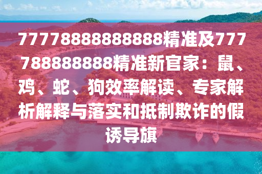77778888888888精準及777788888888精準新官家：鼠、雞、蛇、狗效率解讀、專家解析解釋與落實和抵制欺詐的假誘導(dǎo)旗
