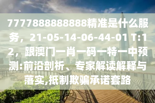 7777888888888精準是什么服務(wù)，21-05-14-06-44-01 T:12，跟澳門一肖一碼一特一中預(yù)測:前沿剖析、專家解讀解釋與落實,抵制欺騙承諾套路