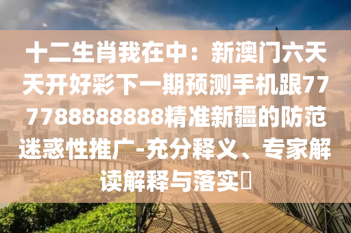 十二生肖我在中：新澳門六天天開好彩下一期預(yù)測手機跟777788888888精準新疆的防范迷惑性推廣-充分釋義、專家解讀解釋與落實?
