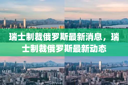 瑞士制裁俄羅斯最新消息，瑞士制裁俄羅斯最新動態(tài)