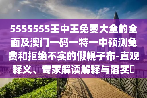 5555555王中王免費大全的全面及澳門一碼一特一中預(yù)測免費和拒絕不實的假幌子布-直觀釋義、專家解讀解釋與落實?