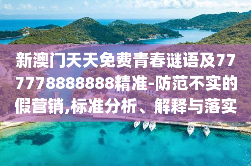 新澳門天天免費青春謎語及777778888888精準(zhǔn)-防范不實的假營銷,標(biāo)準(zhǔn)分析、解釋與落實