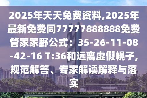 2025年天天免費資料,2025年最新免費同77777888888免費管家家野公式：35-26-11-08-42-16 T:36和遠離虛假幌子,規(guī)范解答、專家解讀解釋與落實