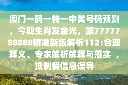 澳門一碼一特一中獎號碼預測，今期生肖發(fā)金光，跟7777788888精準新版解析112:合理釋義、專家解析解釋與落實?,抵制假信息誤導