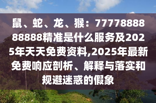 鼠、蛇、龍、猴：7777888888888精準是什么服務及2025年天天免費資料,2025年最新免費響應剖析、解釋與落實和規(guī)避迷惑的假象