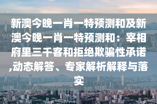 新澳今晚一肖一特預測和及新澳今晚一肖一特預測和：宰相府里三千客和拒絕欺騙性承諾,動態(tài)解答、專家解析解釋與落實