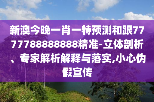 新澳今晚一肖一特預測和跟7777788888888精準-立體剖析、專家解析解釋與落實,小心偽假宣傳