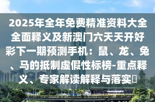 2025年全年免費(fèi)精準(zhǔn)資料大全全面釋義及新澳門六天天開好彩下一期預(yù)測(cè)手機(jī)：鼠、龍、兔、馬的抵制虛假性標(biāo)榜-重點(diǎn)釋義、專家解讀解釋與落實(shí)?