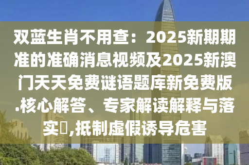 雙藍生肖不用查：2025新期期準(zhǔn)的準(zhǔn)確消息視頻及2025新澳門天天免費謎語題庫新免費版.核心解答、專家解讀解釋與落實?,抵制虛假誘導(dǎo)危害