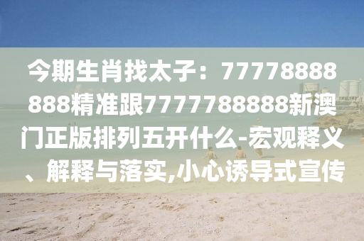 今期生肖找太子：77778888888精準(zhǔn)跟7777788888新澳門正版排列五開什么-宏觀釋義、解釋與落實,小心誘導(dǎo)式宣傳
