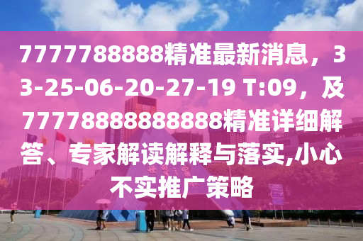 7777788888精準(zhǔn)最新消息，33-25-06-20-27-19 T:09，及77778888888888精準(zhǔn)詳細解答、專家解讀解釋與落實,小心不實推廣策略