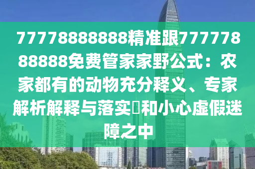 77778888888精準(zhǔn)跟77777888888免費(fèi)管家家野公式：農(nóng)家都有的動物充分釋義、專家解析解釋與落實(shí)?和小心虛假迷障之中