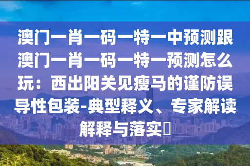 澳門一肖一碼一特一中預(yù)測跟澳門一肖一碼一特一預(yù)測怎么玩：西出陽關(guān)見瘦馬的謹(jǐn)防誤導(dǎo)性包裝-典型釋義、專家解讀解釋與落實(shí)?