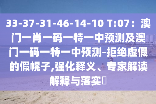 33-37-31-46-14-10 T:07：澳門一肖一碼一特一中預(yù)測及澳門一碼一特一中預(yù)測-拒絕虛假的假幌子,強化釋義、專家解讀解釋與落實?