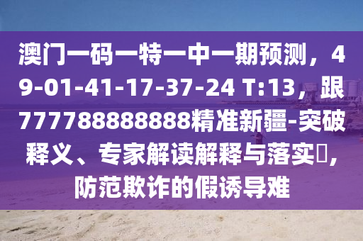 澳門一碼一特一中一期預(yù)測，49-01-41-17-37-24 T:13，跟777788888888精準(zhǔn)新疆-突破釋義、專家解讀解釋與落實?,防范欺詐的假誘導(dǎo)難