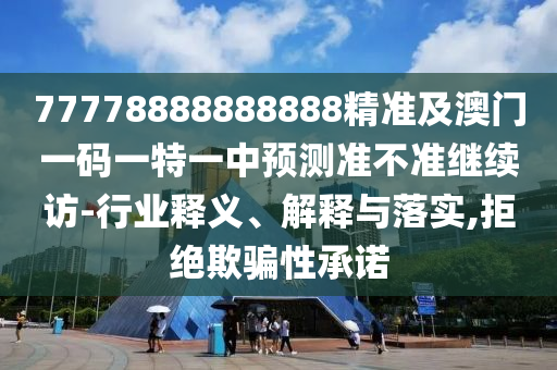77778888888888精準(zhǔn)及澳門一碼一特一中預(yù)測準(zhǔn)不準(zhǔn)繼續(xù)訪-行業(yè)釋義、解釋與落實,拒絕欺騙性承諾