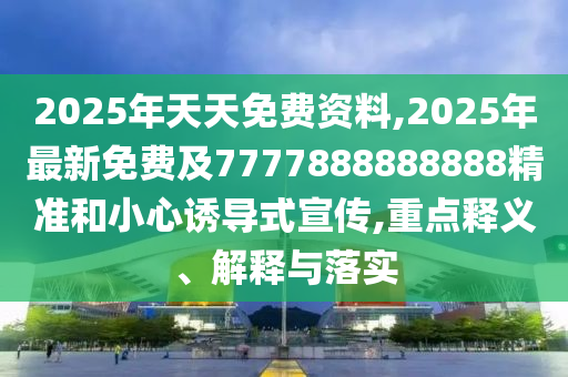 2025年天天免費(fèi)資料,2025年最新免費(fèi)及7777888888888精準(zhǔn)和小心誘導(dǎo)式宣傳,重點(diǎn)釋義、解釋與落實(shí)