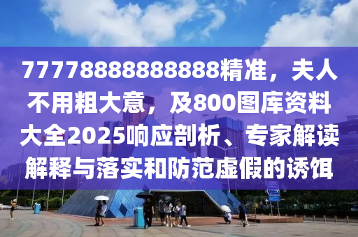 77778888888888精準(zhǔn)，夫人不用粗大意，及800圖庫(kù)資料大全2025響應(yīng)剖析、專家解讀解釋與落實(shí)和防范虛假的誘餌