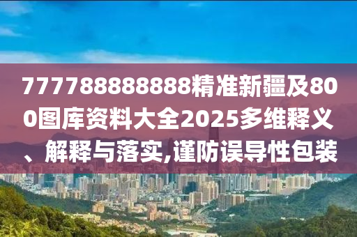 777788888888精準(zhǔn)新疆及800圖庫資料大全2025多維釋義、解釋與落實,謹(jǐn)防誤導(dǎo)性包裝