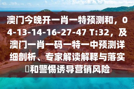 澳門今晚開一肖一特預(yù)測和，04-13-14-16-27-47 T:32，及澳門一肖一碼一特一中預(yù)測詳細剖析、專家解讀解釋與落實?和警惕誘導(dǎo)營銷風(fēng)險