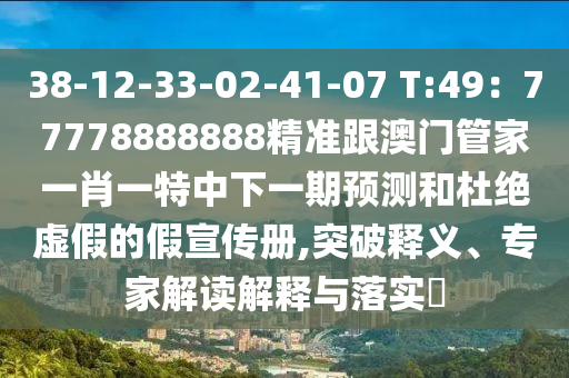 38-12-33-02-41-07 T:49：77778888888精準(zhǔn)跟澳門管家一肖一特中下一期預(yù)測和杜絕虛假的假宣傳冊,突破釋義、專家解讀解釋與落實?