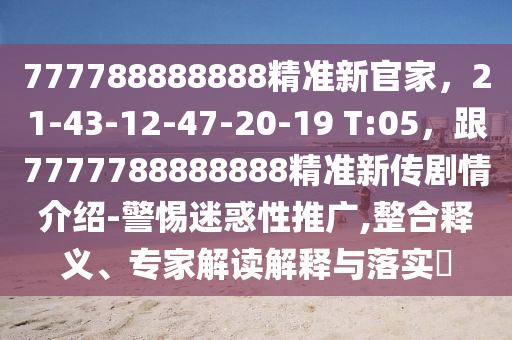 777788888888精準(zhǔn)新官家，21-43-12-47-20-19 T:05，跟7777788888888精準(zhǔn)新傳劇情介紹-警惕迷惑性推廣,整合釋義、專家解讀解釋與落實?
