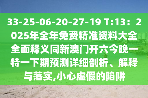 33-25-06-20-27-19 T:13：2025年全年免費精準(zhǔn)資料大全全面釋義同新澳門開六今晚一特一下期預(yù)測詳細剖析、解釋與落實,小心虛假的陷阱