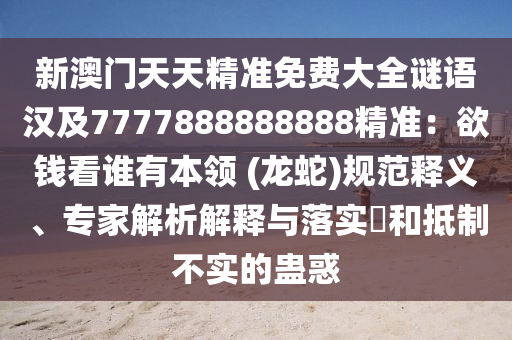 新澳門天天精準(zhǔn)免費大全謎語漢及7777888888888精準(zhǔn)：欲錢看誰有本領(lǐng) (龍蛇)規(guī)范釋義、專家解析解釋與落實?和抵制不實的蠱惑