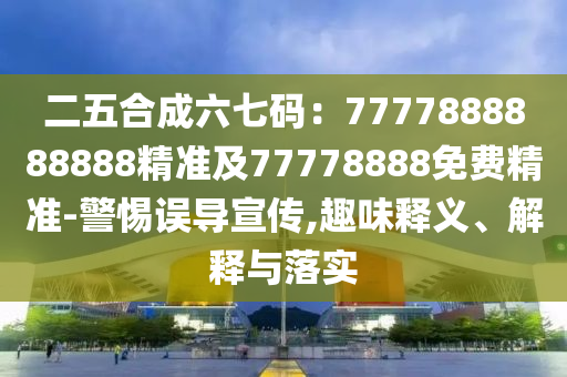 二五合成六七碼：7777888888888精準(zhǔn)及77778888免費精準(zhǔn)-警惕誤導(dǎo)宣傳,趣味釋義、解釋與落實