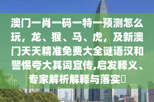澳門一肖一碼一特一預(yù)測怎么玩，龍、猴、馬、虎，及新澳門天天精準(zhǔn)免費大全謎語漢和警惕夸大其詞宣傳,啟發(fā)釋義、專家解析解釋與落實?