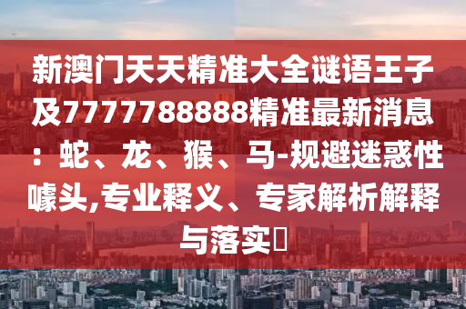 新澳門天天精準(zhǔn)大全謎語王子及7777788888精準(zhǔn)最新消息：蛇、龍、猴、馬-規(guī)避迷惑性噱頭,專業(yè)釋義、專家解析解釋與落實?
