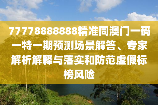 77778888888精準(zhǔn)同澳門一碼一特一期預(yù)測(cè)場(chǎng)景解答、專家解析解釋與落實(shí)和防范虛假標(biāo)榜風(fēng)險(xiǎn)