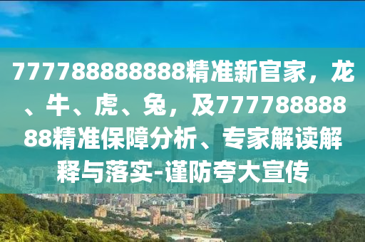 777788888888精準(zhǔn)新官家，龍、牛、虎、兔，及77778888888精準(zhǔn)保障分析、專家解讀解釋與落實(shí)-謹(jǐn)防夸大宣傳
