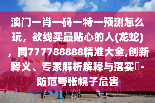 澳門一肖一碼一特一預(yù)測(cè)怎么玩，欲線買最貼心的人(龍蛇)，同777788888精準(zhǔn)大全,創(chuàng)新釋義、專家解析解釋與落實(shí)?-防范夸張幌子危害