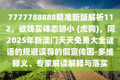 7777788888精準新版解析112，欲錢買體態(tài)嬌小 (虎狗)，同2025年新澳門天天免費大全謎語的規(guī)避誤導的假宣傳困-多維釋義、專家解讀解釋與落實