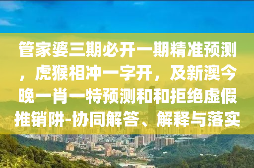 管家婆三期必開一期精準(zhǔn)預(yù)測，虎猴相沖一字開，及新澳今晚一肖一特預(yù)測和和拒絕虛假推銷阱-協(xié)同解答、解釋與落實(shí)