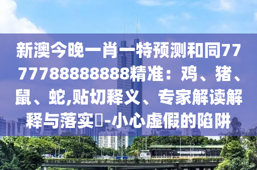 新澳今晚一肖一特預(yù)測和同7777788888888精準(zhǔn)：雞、豬、鼠、蛇,貼切釋義、專家解讀解釋與落實(shí)?-小心虛假的陷阱
