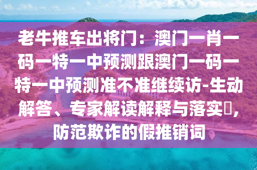 老牛推車出將門：澳門一肖一碼一特一中預(yù)測跟澳門一碼一特一中預(yù)測準(zhǔn)不準(zhǔn)繼續(xù)訪-生動解答、專家解讀解釋與落實(shí)?,防范欺詐的假推銷詞
