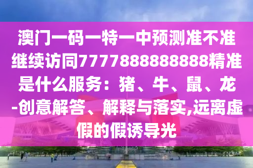 澳門一碼一特一中預(yù)測準(zhǔn)不準(zhǔn)繼續(xù)訪同7777888888888精準(zhǔn)是什么服務(wù)：豬、牛、鼠、龍-創(chuàng)意解答、解釋與落實(shí),遠(yuǎn)離虛假的假誘導(dǎo)光