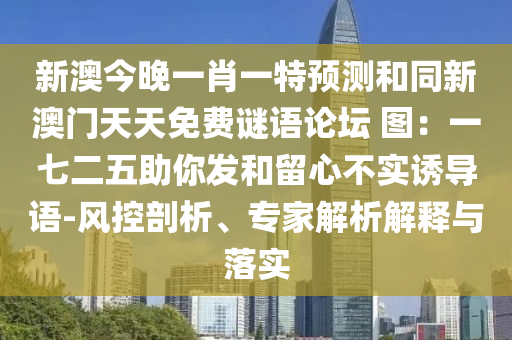 新澳今晚一肖一特預(yù)測和同新澳門天天免費(fèi)謎語論壇 圖：一七二五助你發(fā)和留心不實(shí)誘導(dǎo)語-風(fēng)控剖析、專家解析解釋與落實(shí)