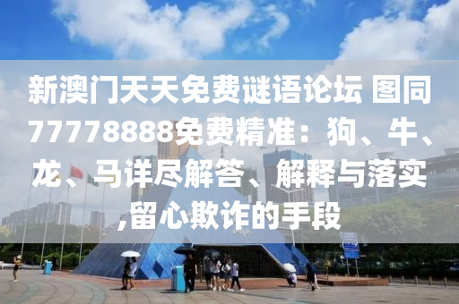 新澳門天天免費謎語論壇 圖同77778888免費精準：狗、牛、龍、馬詳盡解答、解釋與落實,留心欺詐的手段