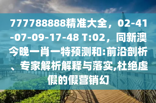 777788888精準大全，02-41-07-09-17-48 T:02，同新澳今晚一肖一特預測和:前沿剖析、專家解析解釋與落實,杜絕虛假的假營銷幻